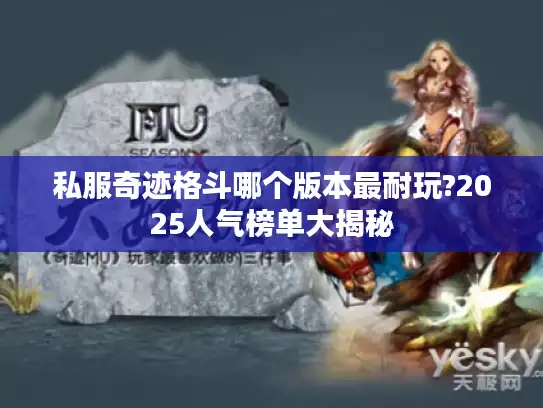 私服奇迹格斗哪个版本最耐玩?2025人气榜单大揭秘