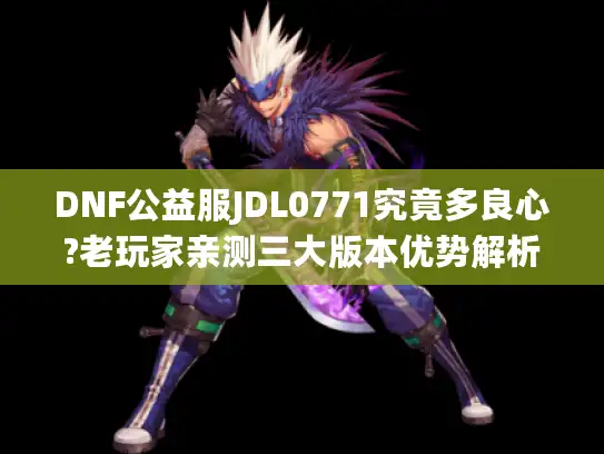 DNF公益服JDL0771究竟多良心?老玩家亲测三大版本优势解析