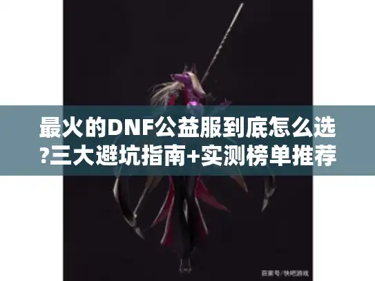 最火的DNF公益服到底怎么选?三大避坑指南+实测榜单推荐 最火的DNF公益服到底怎么选?三大避坑指南+实测榜单推荐