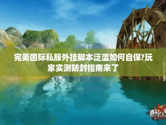 完美国际私服外挂脚本泛滥如何自保?玩家实测防封指南来了
