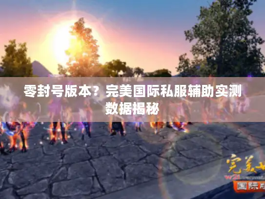 零封号版本？完美国际私服辅助实测数据揭秘