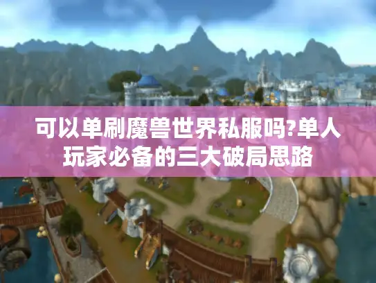 可以单刷魔兽世界私服吗?单人玩家必备的三大破局思路