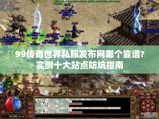 99传奇世界私服发布网哪个靠谱?实测十大站点防坑指南