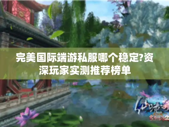 完美国际端游私服哪个稳定?资深玩家实测推荐榜单