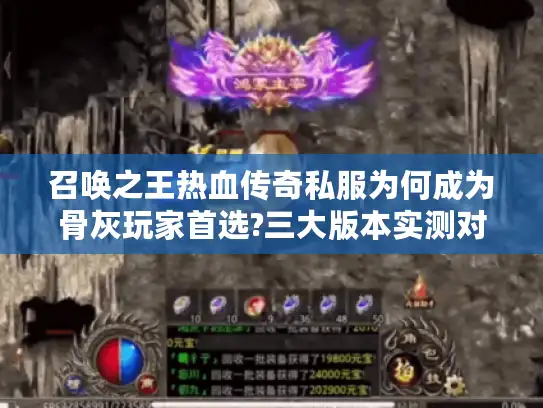 召唤之王热血传奇私服为何成为骨灰玩家首选?三大版本实测对比