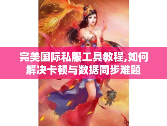 完美国际私服工具教程,如何解决卡顿与数据同步难题