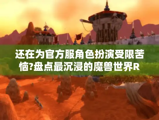 还在为官方服角色扮演受限苦恼?盘点最沉浸的魔兽世界RP私服