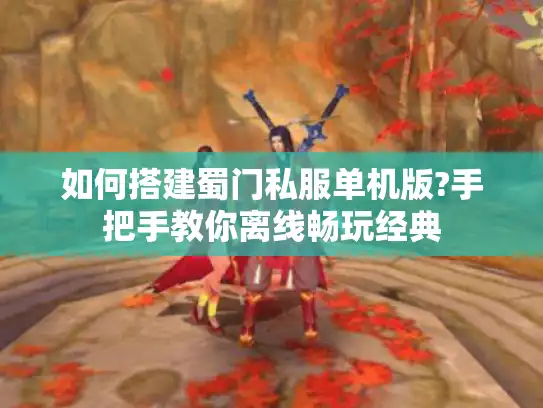 如何搭建蜀门私服单机版?手把手教你离线畅玩经典