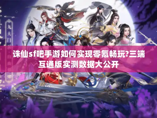 诛仙sf吧手游如何实现零氪畅玩?三端互通版实测数据大公开 诛仙sf吧手游如何实现零氪畅玩?三端互通版实测数据大公开