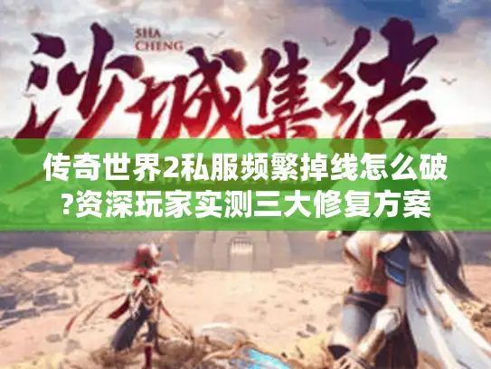 传奇世界2私服频繁掉线怎么破?资深玩家实测三大修复方案