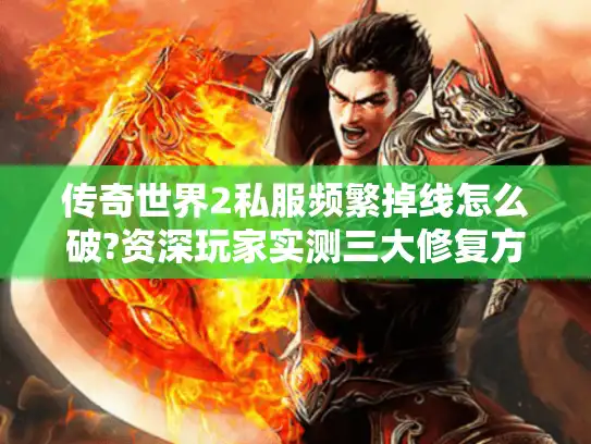 传奇世界2私服频繁掉线怎么破?资深玩家实测三大修复方案