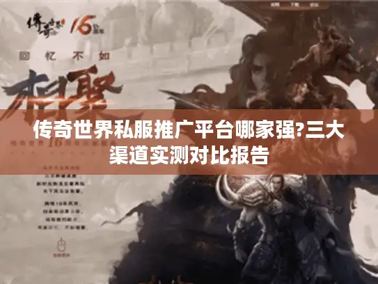 传奇世界私服推广平台哪家强?三大渠道实测对比报告