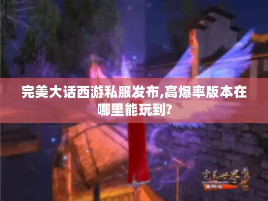 完美大话西游私服发布,高爆率版本在哪里能玩到?