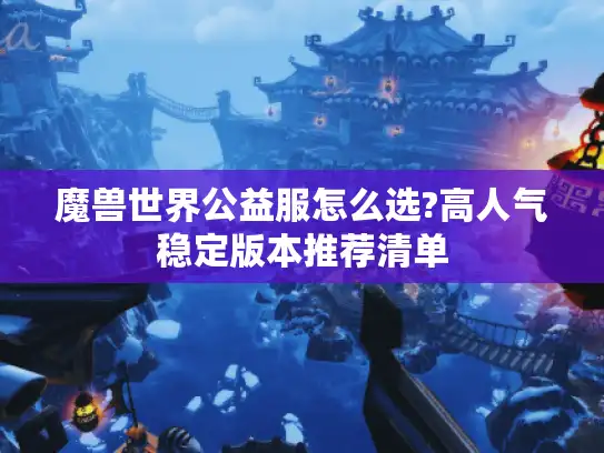 魔兽世界公益服怎么选?高人气稳定版本推荐清单