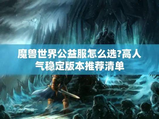 魔兽世界公益服怎么选?高人气稳定版本推荐清单