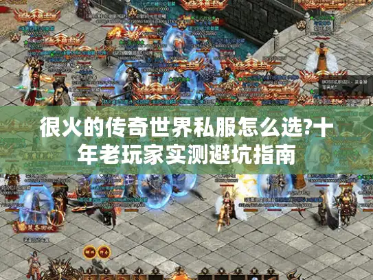 很火的传奇世界私服怎么选?十年老玩家实测避坑指南
