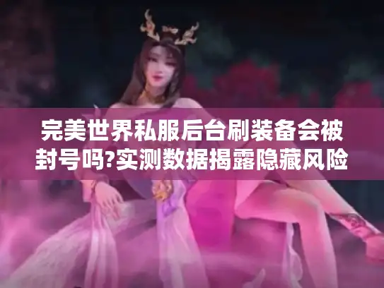 完美世界私服后台刷装备会被封号吗?实测数据揭露隐藏风险