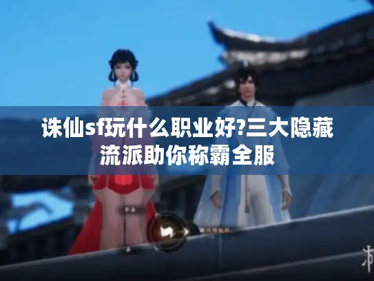 诛仙sf玩什么职业好?三大隐藏流派助你称霸全服