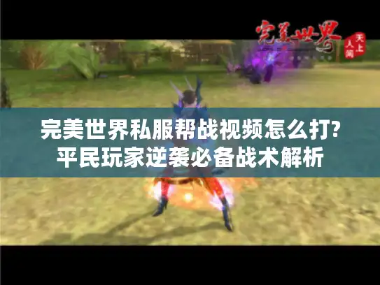 完美世界私服帮战视频怎么打?平民玩家逆袭必备战术解析