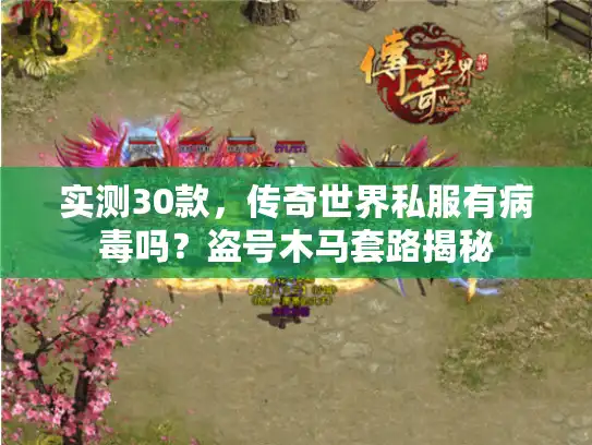 实测30款，传奇世界私服有病毒吗？盗号木马套路揭秘