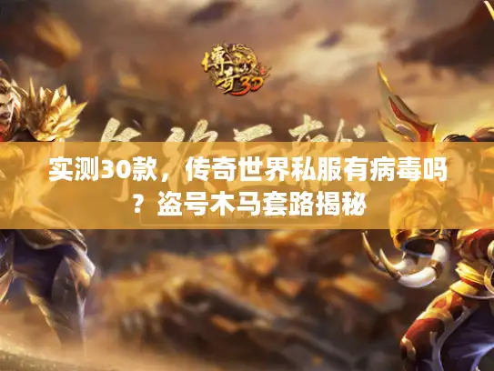 实测30款，传奇世界私服有病毒吗？盗号木马套路揭秘