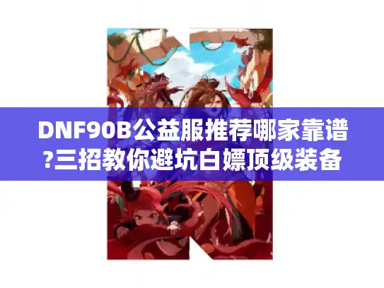 DNF90B公益服推荐哪家靠谱?三招教你避坑白嫖顶级装备