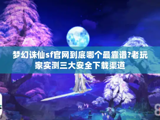 梦幻诛仙sf官网到底哪个最靠谱?老玩家实测三大安全下载渠道 梦幻诛仙sf官网到底哪个最靠谱?老玩家实测三大安全下载渠道