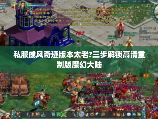私服威风奇迹版本太老?三步解锁高清重制版魔幻大陆 私服威风奇迹版本太老?三步解锁高清重制版魔幻大陆