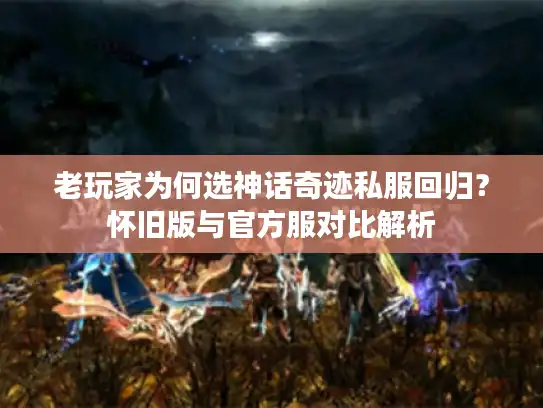 老玩家为何选神话奇迹私服回归？怀旧版与官方服对比解析