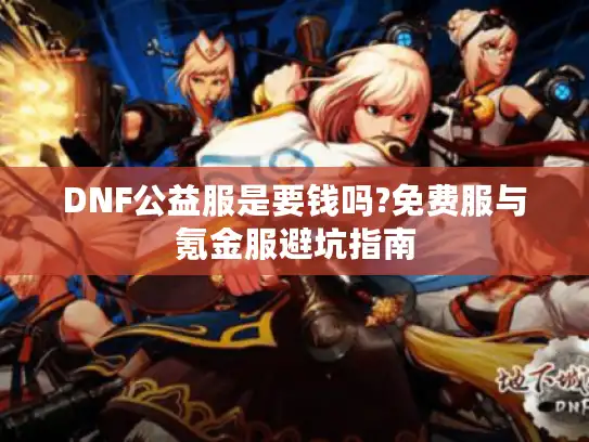 DNF公益服是要钱吗?免费服与氪金服避坑指南