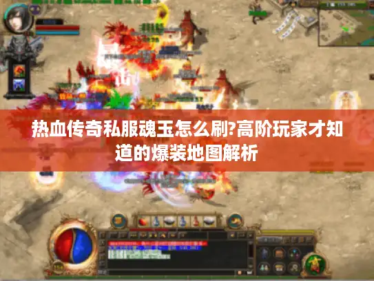 热血传奇私服魂玉怎么刷?高阶玩家才知道的爆装地图解析