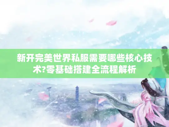新开完美世界私服需要哪些核心技术?零基础搭建全流程解析