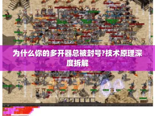 为什么你的多开器总被封号?技术原理深度拆解