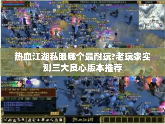 热血江湖私服哪个最耐玩?老玩家实测三大良心版本推荐