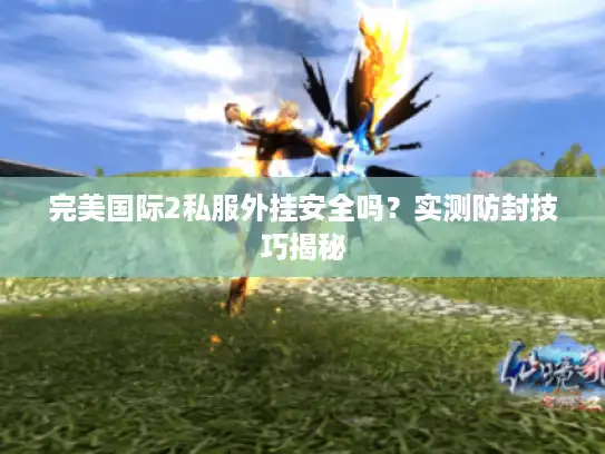 完美国际2私服外挂安全吗？实测防封技巧揭秘