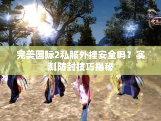 完美国际2私服外挂安全吗？实测防封技巧揭秘