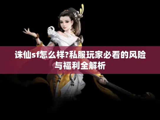 诛仙sf怎么样?私服玩家必看的风险与福利全解析 诛仙sf怎么样?私服玩家必看的风险与福利全解析