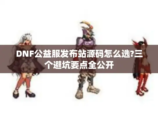 DNF公益服发布站源码怎么选?三个避坑要点全公开