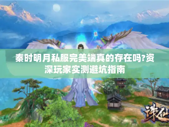 秦时明月私服完美端真的存在吗?资深玩家实测避坑指南 秦时明月私服完美端真的存在吗?资深玩家实测避坑指南