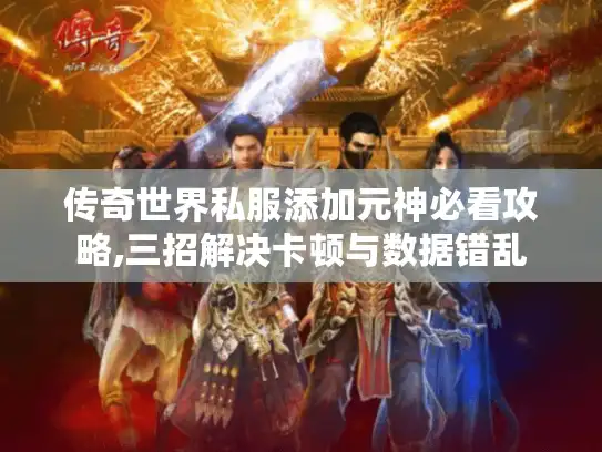 传奇世界私服添加元神必看攻略,三招解决卡顿与数据错乱