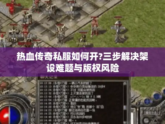 热血传奇私服如何开?三步解决架设难题与版权风险