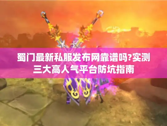 蜀门最新私服发布网靠谱吗?实测三大高人气平台防坑指南 蜀门最新私服发布网靠谱吗?实测三大高人气平台防坑指南