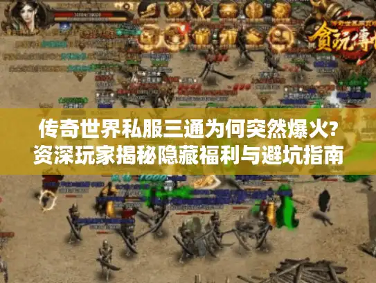 传奇世界私服三通为何突然爆火?资深玩家揭秘隐藏福利与避坑指南