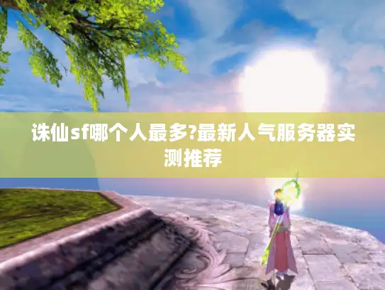 诛仙sf哪个人最多?最新人气服务器实测推荐