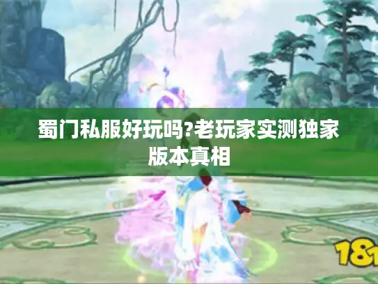 蜀门私服好玩吗?老玩家实测独家版本真相 蜀门私服好玩吗?老玩家实测独家版本真相