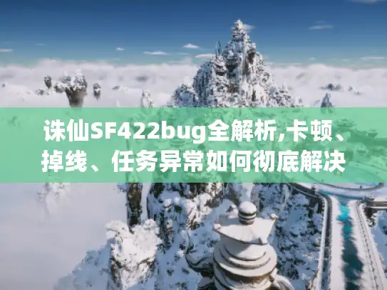 诛仙SF422bug全解析,卡顿、掉线、任务异常如何彻底解决?