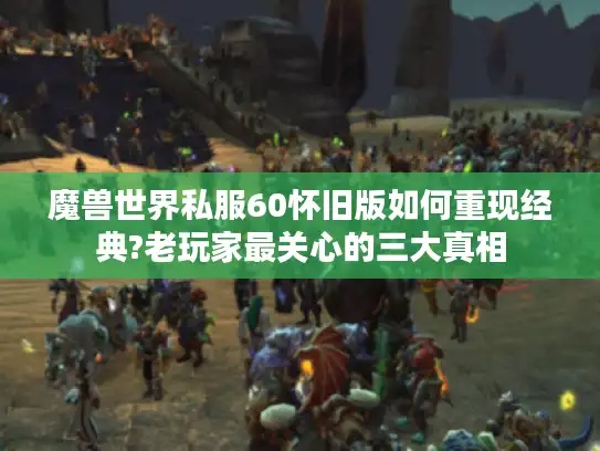 魔兽世界私服60怀旧版如何重现经典?老玩家最关心的三大真相