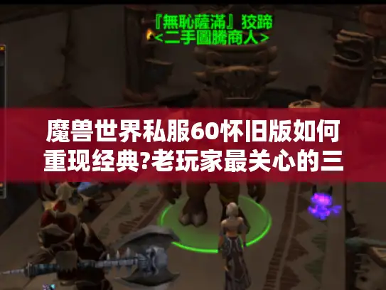 魔兽世界私服60怀旧版如何重现经典?老玩家最关心的三大真相