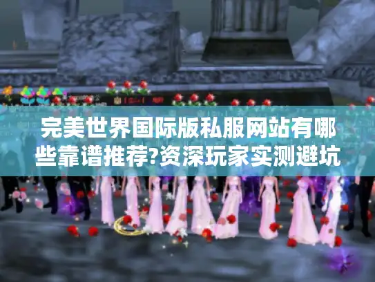 完美世界国际版私服网站有哪些靠谱推荐?资深玩家实测避坑指南 完美世界国际版私服网站有哪些靠谱推荐?资深玩家实测避坑指南