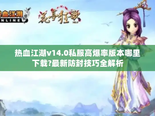 热血江湖v14.0私服高爆率版本哪里下载?最新防封技巧全解析 热血江湖v14.0私服高爆率版本哪里下载?最新防封技巧全解析